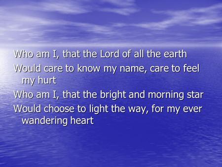 Who am I, that the Lord of all the earth Would care to know my name, care to feel my hurt Who am I, that the bright and morning star Would choose to light.