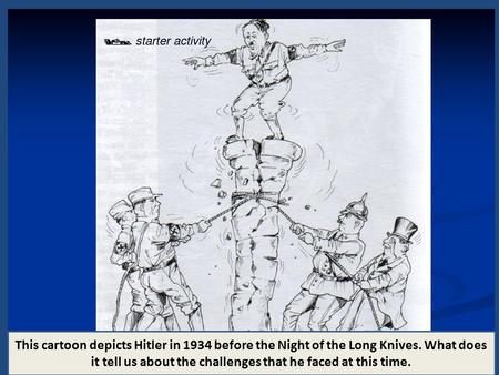 This cartoon depicts Hitler in 1934 before the Night of the Long Knives. What does it tell us about the challenges that he faced at this time.