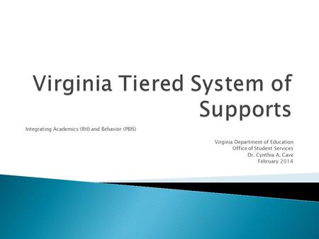 Integrating Academics (RtI) and Behavior (PBIS) Virginia Department of Education Office of Student Services Dr. Cynthia A. Cave February 2014.