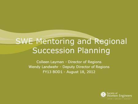 SWE Mentoring and Regional Succession Planning Colleen Layman - Director of Regions Wendy Landwehr - Deputy Director of Regions FY13 BOD1 - August 18,