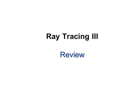 Review Ray Tracing III Review. Pseudo codes RayCast-1  Plain ray caster (direct illumination) RayCast-2  RayCast-1 + shadow rays RayTrace-1  Recursive.