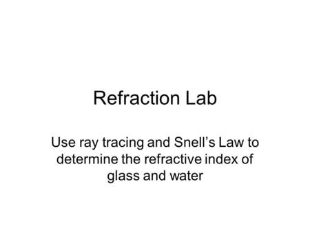 Refraction Lab Use ray tracing and Snell’s Law to determine the refractive index of glass and water.