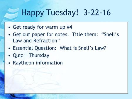 Happy Tuesday! 3-22-16 Get ready for warm up #4 Get out paper for notes. Title them: “Snell’s Law and Refraction” Essential Question: What is Snell’s Law?