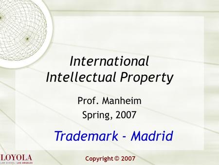 International Intellectual Property Prof. Manheim Spring, 2007 Trademark - Madrid Copyright © 2007.