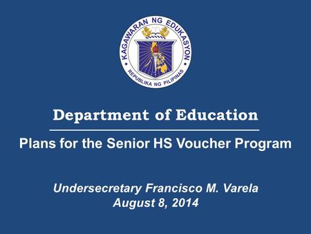 Department of Education Plans for the Senior HS Voucher Program Undersecretary Francisco M. Varela August 8, 2014.