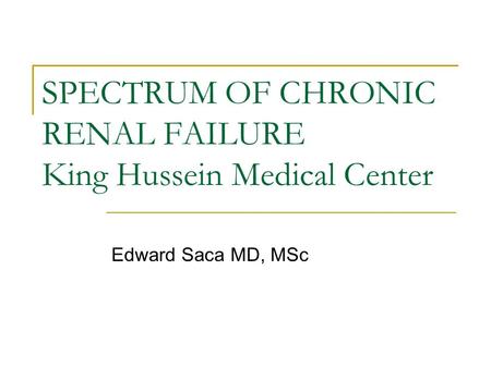 SPECTRUM OF CHRONIC RENAL FAILURE King Hussein Medical Center Edward Saca MD, MSc.