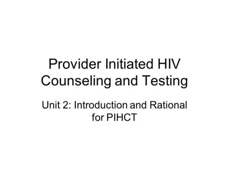 Provider Initiated HIV Counseling and Testing Unit 2: Introduction and Rational for PIHCT.