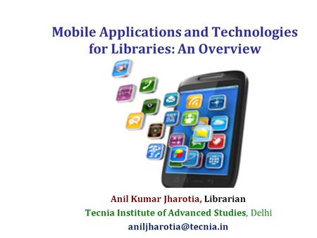 Mobile Applications and Technologies for Libraries: An Overview Anil Kumar Jharotia, Librarian Tecnia Institute of Advanced Studies, Delhi