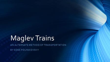 Maglev Trains AN ALTERNATE METHOD OF TRANSPORTATION BY EDEE POLYAKOVSKY.