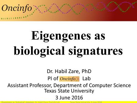 Eigengenes as biological signatures Dr. Habil Zare, PhD PI of Oncinfo Lab Assistant Professor, Department of Computer Science Texas State University 3.