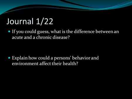 Journal 1/22 If you could guess, what is the difference between an acute and a chronic disease? Explain how could a persons’ behavior and environment affect.