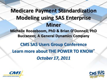 CMS SAS Users Group Conference Learn more about THE POWER TO KNOW ® October 17, 2011 Medicare Payment Standardization Modeling using SAS Enterprise Miner.