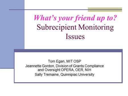 What’s your friend up to? Subrecipient Monitoring Issues Tom Egan, MIT OSP Jeannette Gordon, Division of Grants Compliance and Oversight OPERA, OER, NIH.