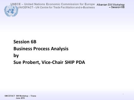 UNECE – United Nations Economic Commission for Europe UN/CEFACT – UN Centre for Trade Facilitation and e-Business Session 6B Business Process Analysis.