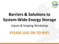 Barriers & Solutions to System-Wide Energy Storage Inputs & Scoping Workshop PLEASE LOG ON TO WIFI.