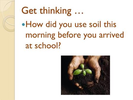 Get thinking … How did you use soil this morning before you arrived at school?