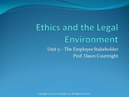 Unit 5 – The Employee Stakeholder Prof. Dawn Courtright Copyright (c) Dawn Courtright 2011. All Rights Reserved.