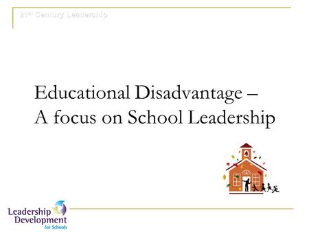 21 st Century Leadership Educational Disadvantage – A focus on School Leadership.