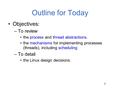 1 Outline for Today Objectives: –To review the process and thread abstractions. the mechanisms for implementing processes (threads), including scheduling.