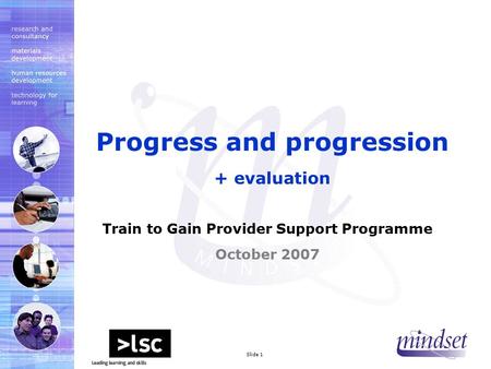 Mindset 2000 LtdSlide 1 Train to Gain Provider Support Programme October 2007 Progress and progression + evaluation.