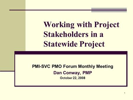 1 Working with Project Stakeholders in a Statewide Project PMI-SVC PMO Forum Monthly Meeting Dan Conway, PMP October 22, 2008.