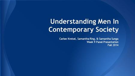 Understanding Men In Contemporary Society Carlee Kreisel, Samantha Ring, & Samantha Sunga Week 9 Panel Presentation Fall 2014.