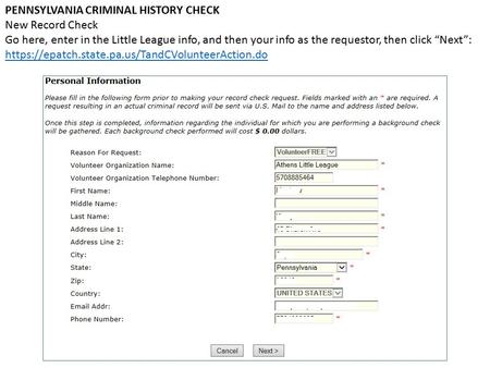 PENNSYLVANIA CRIMINAL HISTORY CHECK New Record Check Go here, enter in the Little League info, and then your info as the requestor, then click “Next”: