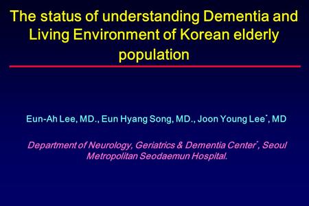 The status of understanding Dementia and Living Environment of Korean elderly population Eun-Ah Lee, MD., Eun Hyang Song, MD., Joon Young Lee *, MD Department.