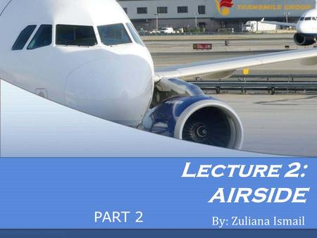 Lecture 2: AIRSIDE PART 2 By: Zuliana Ismail.