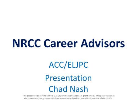 NRCC Career Advisors ACC/ELJPC Presentation Chad Nash This presentation is funded by a U.S. Department of Labor ETA grant award. This presentation is the.