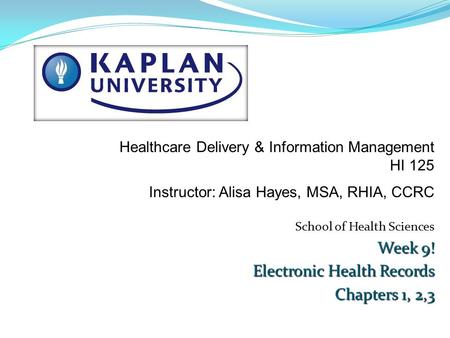 School of Health Sciences Week 9! Electronic Health Records Chapters 1, 2,3 Healthcare Delivery & Information Management HI 125 Instructor: Alisa Hayes,