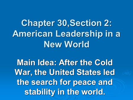 Chapter 30,Section 2: American Leadership in a New World Main Idea: After the Cold War, the United States led the search for peace and stability in the.