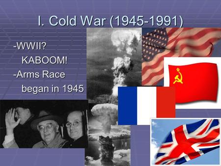 I. Cold War (1945-1991) -WWII?KABOOM! -Arms Race began in 1945.