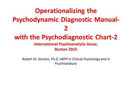 Operationalizing the Psychodynamic Diagnostic Manual- 2 with the Psychodiagnostic Chart-2 International Psychoanalytic Assoc. Boston 2015 Robert M. Gordon,