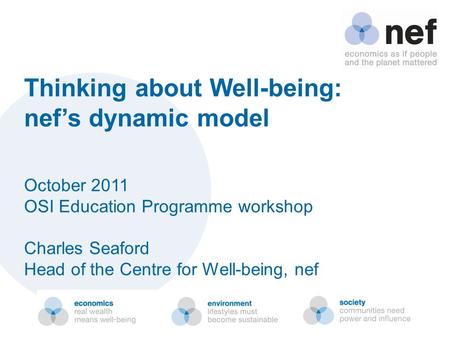 Thinking about Well-being: nef’s dynamic model October 2011 OSI Education Programme workshop Charles Seaford Head of the Centre for Well-being, nef.