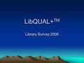 LibQUAL+ TM Library Survey 2006. LIBQUAL+ “ Only customers judge quality – all other measures are irrelevant”