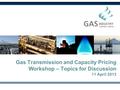 Gas Transmission and Capacity Pricing Workshop – Topics for Discussion 11 April 2013.