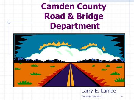 1 Camden County Road & Bridge Department Larry E. Lampe Superintendent This presentation will probably involve audience discussion, which will create action.