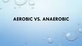 AEROBIC VS. ANAEROBIC. WHAT IS THE DIFFERENCE? ON YOUR NOTES PAGE THINK ABOUT THE FOLLOWING ACTIVITES & WRITE HOW THEY ARE SIMILAR & DIFFERENT FROM EACH.