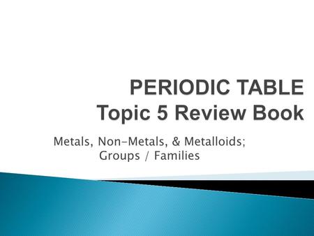 Metals, Non-Metals, & Metalloids; Groups / Families.