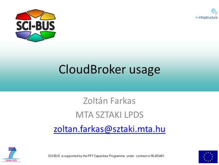 SCI-BUS is supported by the FP7 Capacities Programme under contract nr RI-283481 CloudBroker usage Zoltán Farkas MTA SZTAKI LPDS