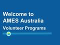 Welcome to AMES Australia Volunteer Programs. AMES Australia Volunteer Orientation Overview Culture & communication The next step The migration & settlement.