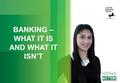 BANKING – WHAT IT IS AND WHAT IT ISN’T. WHAT IS THIS ALL ABOUT? 1.Explain the role of the banks in keeping the economy flowing 2.Identify the different.