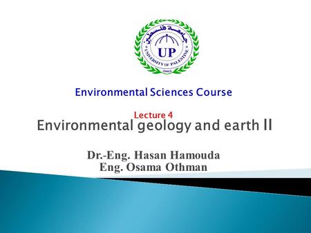 Environmental Sciences Course Lecture 4 Environmental geology and earth II Dr.-Eng. Hasan Hamouda Eng. Osama Othman.