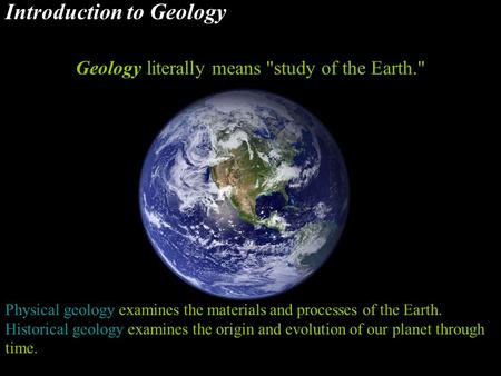 Introduction to Geology Geology literally means study of the Earth. Physical geology examines the materials and processes of the Earth. Historical geology.