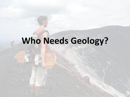 Who Needs Geology?. Geology in Today’s World Geology - The scientific study of the Earth – Physical Geology is the study of Earth’s materials, changes.