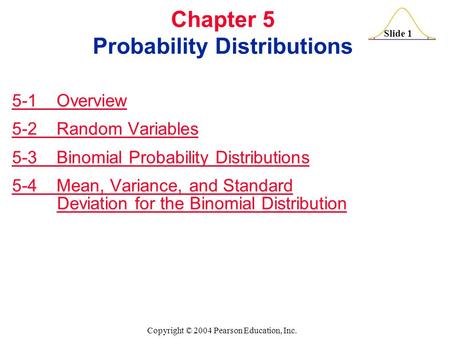 Slide 1 Copyright © 2004 Pearson Education, Inc. Chapter 5 Probability Distributions 5-1 Overview 5-2 Random Variables 5-3 Binomial Probability Distributions.