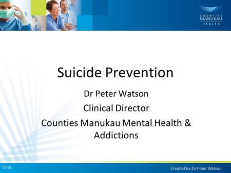 Suicide Prevention Dr Peter Watson Clinical Director Counties Manukau Mental Health & Addictions Date: Created by:Dr Peter Watson.