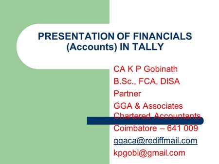 PRESENTATION OF FINANCIALS (Accounts) IN TALLY CA K P Gobinath B.Sc., FCA, DISA Partner GGA & Associates Chartered Accountants Coimbatore – 641 009