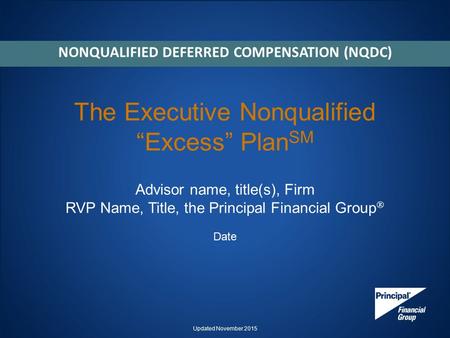 The Executive Nonqualified “Excess” Plan SM Advisor name, title(s), Firm RVP Name, Title, the Principal Financial Group  Date NONQUALIFIED DEFERRED COMPENSATION.